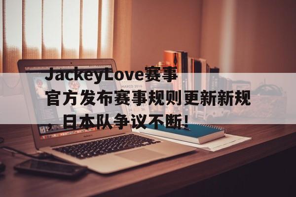 黑白体育-JackeyLove赛事官方发布赛事规则更新新规，日本队争议不断！的简单介绍